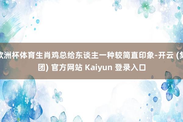 欧洲杯体育生肖鸡总给东谈主一种较简直印象-开云 (集团) 官方网站 Kaiyun 登录入口