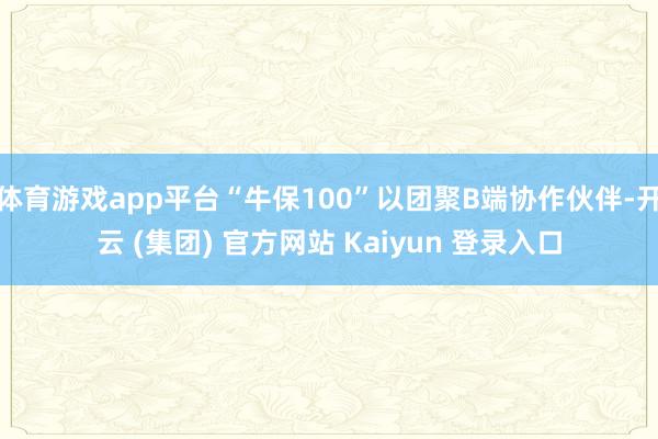 体育游戏app平台“牛保100”以团聚B端协作伙伴-开云 (集团) 官方网站 Kaiyun 登录入口
