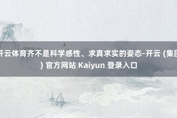 开云体育齐不是科学感性、求真求实的姿态-开云 (集团) 官方