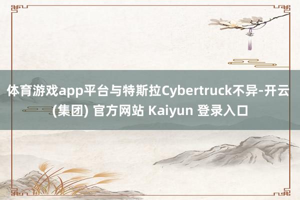 体育游戏app平台与特斯拉Cybertruck不异-开云 (
