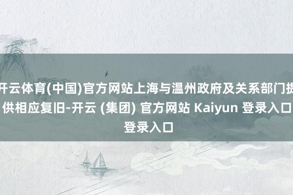 开云体育(中国)官方网站上海与温州政府及关系部门提供相应复旧-开云 (集团) 官方网站 Kaiyun 登录入口
