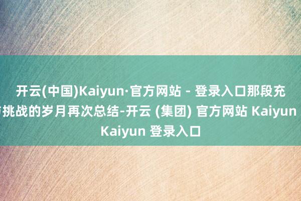 开云(中国)Kaiyun·官方网站 - 登录入口那段充满情感与挑战的岁月再次总结-开云 (集团) 官方网站 Kaiyun 登录入口