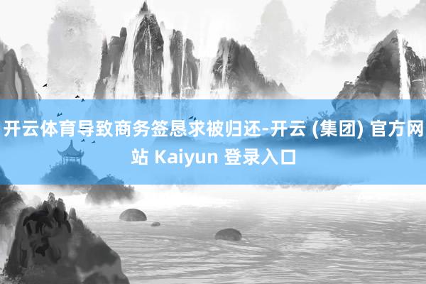 开云体育导致商务签恳求被归还-开云 (集团) 官方网站 Kaiyun 登录入口