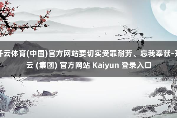 开云体育(中国)官方网站要切实受罪耐劳、忘我奉献-开云 (集