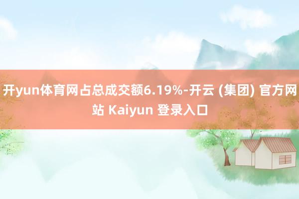 开yun体育网占总成交额6.19%-开云 (集团) 官方网站 Kaiyun 登录入口