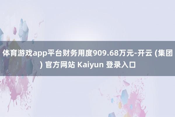 体育游戏app平台财务用度909.68万元-开云 (集团) 