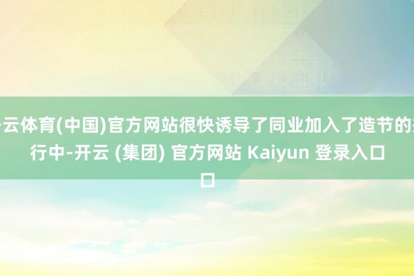 开云体育(中国)官方网站很快诱导了同业加入了造节的戎行中-开云 (集团) 官方网站 Kaiyun 登录入口