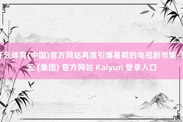 开云体育(中国)官方网站再度引爆暑期的电视剧市集-开云 (集团) 官方网站 Kaiyun 登录入口