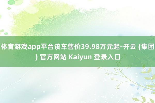 体育游戏app平台该车售价39.98万元起-开云 (集团) 官方网站 Kaiyun 登录入口
