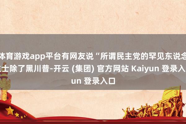 体育游戏app平台有网友说“所谓民主党的罕见东说念主士除了黑川普-开云 (集团) 官方网站 Kaiyun 登录入口