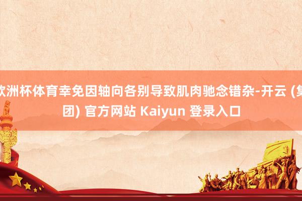欧洲杯体育幸免因轴向各别导致肌肉驰念错杂-开云 (集团) 官方网站 Kaiyun 登录入口