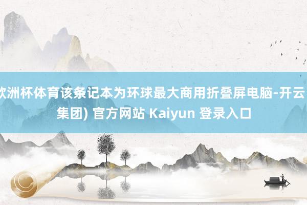 欧洲杯体育该条记本为环球最大商用折叠屏电脑-开云 (集团) 