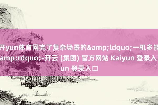 开yun体育网完了复杂场景的&ldquo;一机多能&