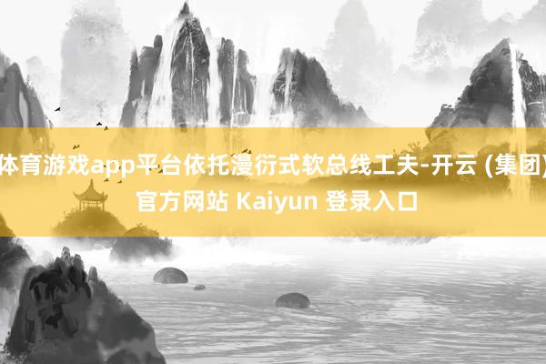 体育游戏app平台依托漫衍式软总线工夫-开云 (集团) 官方网站 Kaiyun 登录入口
