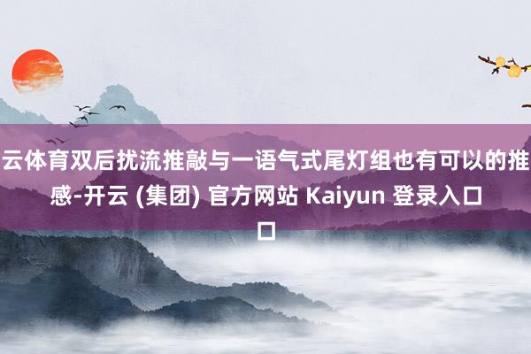 开云体育双后扰流推敲与一语气式尾灯组也有可以的推敲感-开云 (集团) 官方网站 Kaiyun 登录入口