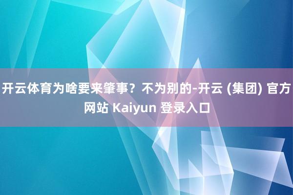 开云体育为啥要来肇事？不为别的-开云 (集团) 官方网站 Kaiyun 登录入口