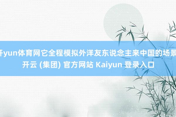 开yun体育网它全程模拟外洋友东说念主来中国的场景-开云 (集团) 官方网站 Kaiyun 登录入口
