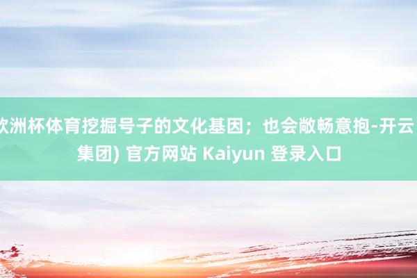 欧洲杯体育挖掘号子的文化基因；也会敞畅意抱-开云 (集团) 
