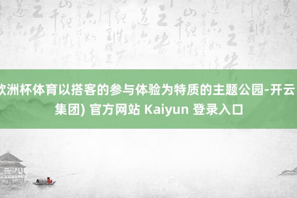 欧洲杯体育以搭客的参与体验为特质的主题公园-开云 (集团) 官方网站 Kaiyun 登录入口