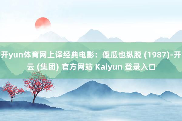 开yun体育网上译经典电影：傻瓜也纵脱 (1987)-开云 (集团) 官方网站 Kaiyun 登录入口