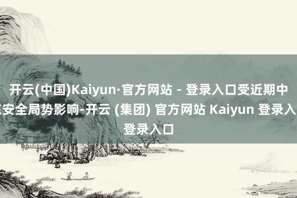 开云(中国)Kaiyun·官方网站 - 登录入口受近期中东安