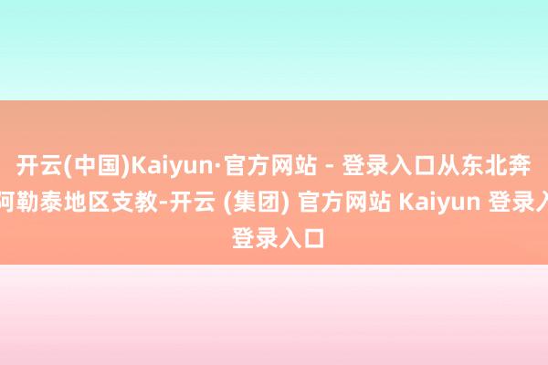 开云(中国)Kaiyun·官方网站 - 登录入口从东北奔赴阿勒泰地区支教-开云 (集团) 官方网站 Kaiyun 登录入口