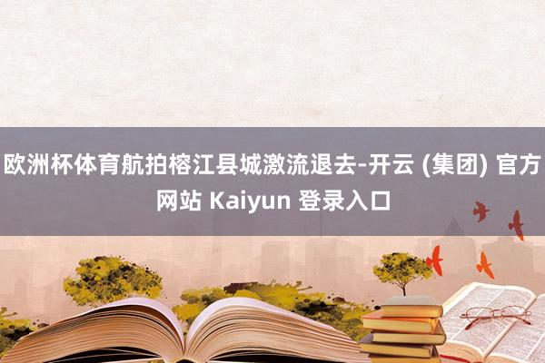 欧洲杯体育航拍榕江县城激流退去-开云 (集团) 官方网站 K