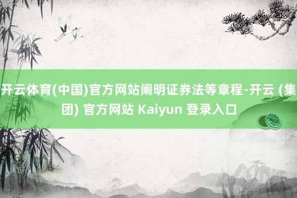 开云体育(中国)官方网站　　阐明证券法等章程-开云 (集团) 官方网站 Kaiyun 登录入口
