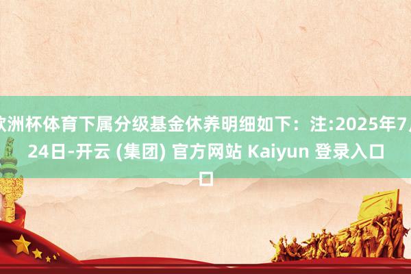 欧洲杯体育下属分级基金休养明细如下：注:2025年7月24日-开云 (集团) 官方网站 Kaiyun 登录入口