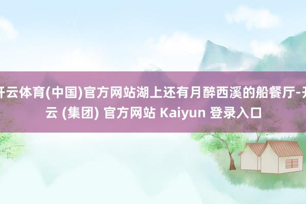 开云体育(中国)官方网站湖上还有月醉西溪的船餐厅-开云 (集团) 官方网站 Kaiyun 登录入口
