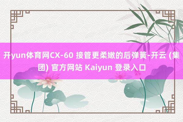 开yun体育网CX-60 接管更柔嫩的后弹簧-开云 (集团) 官方网站 Kaiyun 登录入口