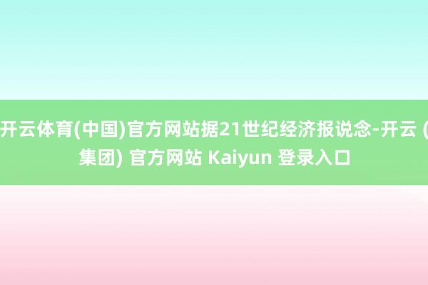 开云体育(中国)官方网站据21世纪经济报说念-开云 (集团) 官方网站 Kaiyun 登录入口