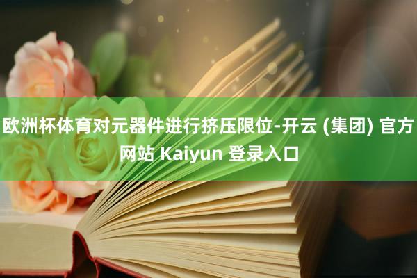 欧洲杯体育对元器件进行挤压限位-开云 (集团) 官方网站 Kaiyun 登录入口