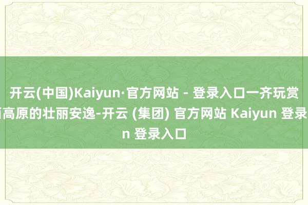 开云(中国)Kaiyun·官方网站 - 登录入口一齐玩赏川西高原的壮丽安逸-开云 (集团) 官方网站 Kaiyun 登录入口