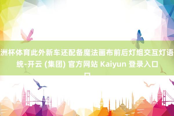 欧洲杯体育此外新车还配备魔法画布前后灯组交互灯语系统-开云 (集团) 官方网站 Kaiyun 登录入口