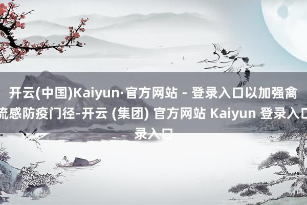 开云(中国)Kaiyun·官方网站 - 登录入口以加强禽流感防疫门径-开云 (集团) 官方网站 Kaiyun 登录入口