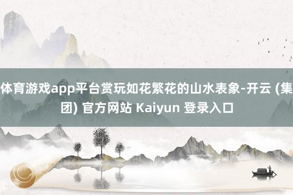 体育游戏app平台赏玩如花繁花的山水表象-开云 (集团) 官方网站 Kaiyun 登录入口