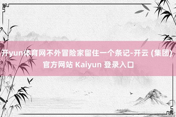 开yun体育网不外冒险家留住一个条记-开云 (集团) 官方网