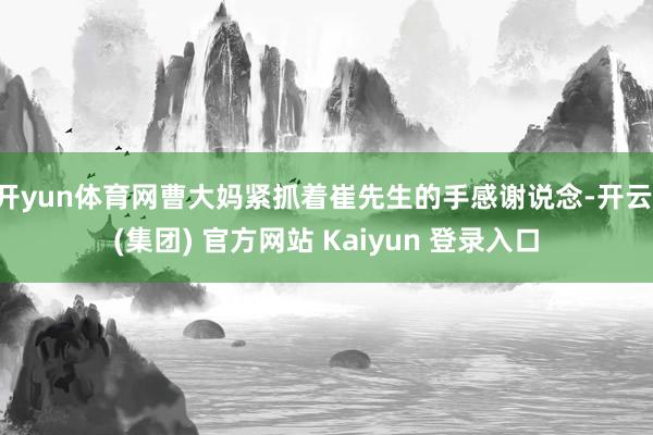 开yun体育网曹大妈紧抓着崔先生的手感谢说念-开云 (集团) 官方网站 Kaiyun 登录入口
