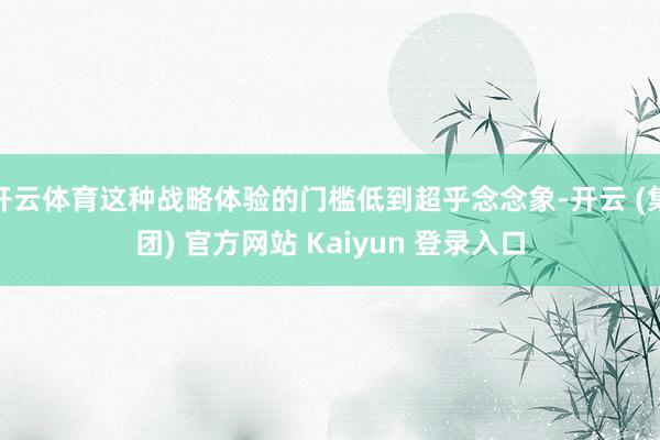 开云体育这种战略体验的门槛低到超乎念念象-开云 (集团) 官方网站 Kaiyun 登录入口