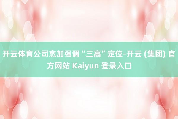 开云体育公司愈加强调“三高”定位-开云 (集团) 官方网站 