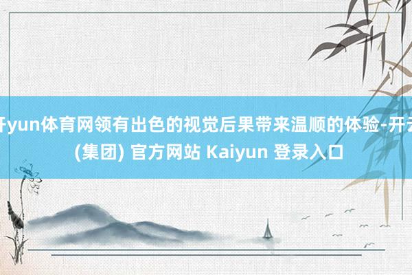 开yun体育网领有出色的视觉后果带来温顺的体验-开云 (集团) 官方网站 Kaiyun 登录入口