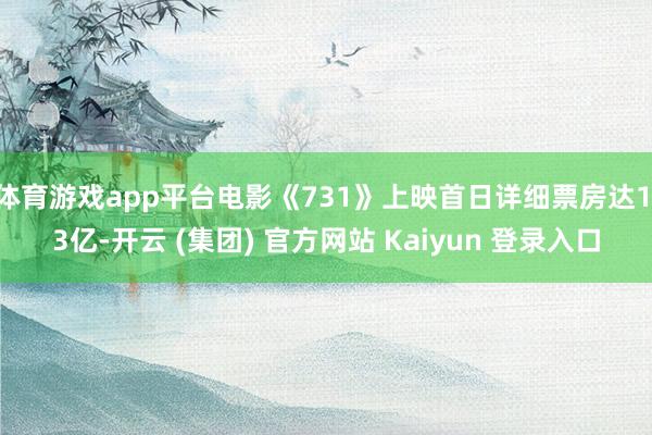 体育游戏app平台电影《731》上映首日详细票房达1.3亿-开云 (集团) 官方网站 Kaiyun 登录入口