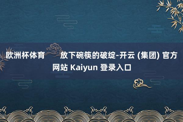 欧洲杯体育       放下碗筷的破绽-开云 (集团) 官方网站 Kaiyun 登录入口