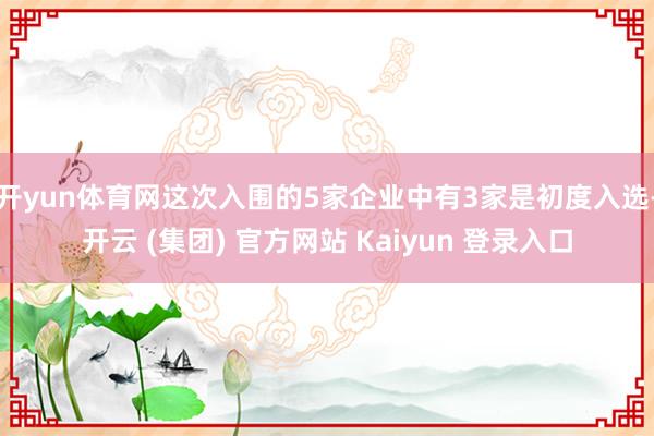 开yun体育网这次入围的5家企业中有3家是初度入选-开云 (