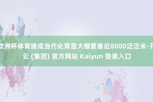 欧洲杯体育建成当代化育苗大棚要害近8000泛泛米-开云 (集团) 官方网站 Kaiyun 登录入口