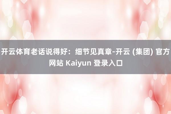 开云体育老话说得好：细节见真章-开云 (集团) 官方网站 Kaiyun 登录入口