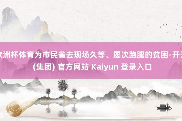 欧洲杯体育为市民省去现场久等、屡次跑腿的贫困-开云 (集团) 官方网站 Kaiyun 登录入口