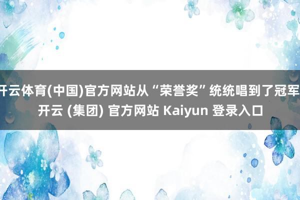 开云体育(中国)官方网站从“荣誉奖”统统唱到了冠军-开云 (集团) 官方网站 Kaiyun 登录入口