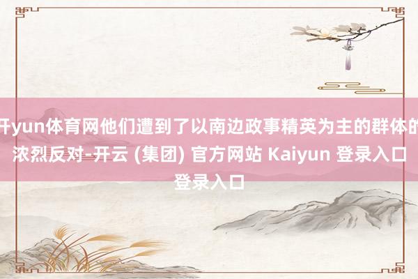 开yun体育网他们遭到了以南边政事精英为主的群体的浓烈反对-